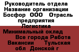 Руководитель отдела › Название организации ­ Босфор, ООО › Отрасль предприятия ­ Логистика › Минимальный оклад ­ 35 000 - Все города Работа » Вакансии   . Тульская обл.,Донской г.